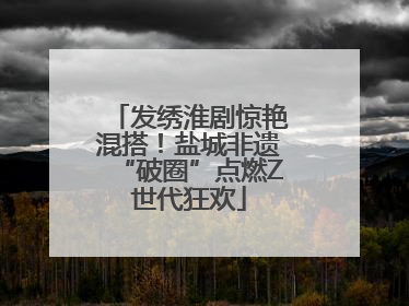 发绣淮剧惊艳混搭！盐城非遗“破圈”点燃Z世代狂欢