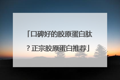 口碑好的胶原蛋白肽？正宗胶原蛋白推荐