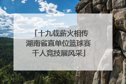 十九载薪火相传 湖南省直单位篮球赛千人竞技展风采