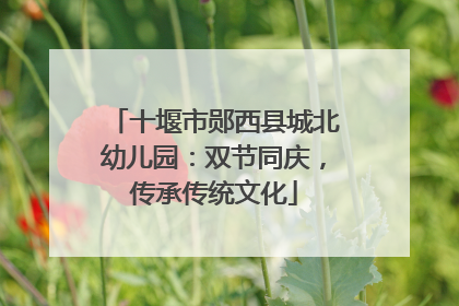 十堰市郧西县城北幼儿园：双节同庆，传承传统文化