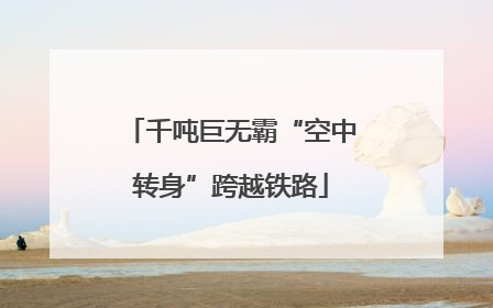 千吨巨无霸“空中转身”跨越铁路