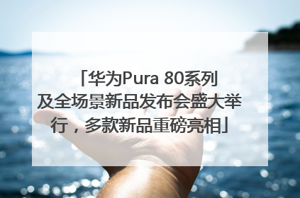 华为Pura 80系列及全场景新品发布会盛大举行，多款新品重磅亮相