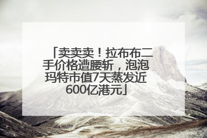卖卖卖！拉布布二手价格遭腰斩，泡泡玛特市值7天蒸发近600亿港元