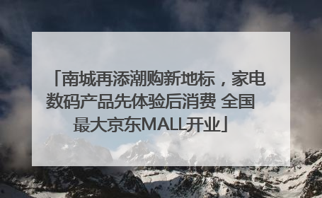 南城再添潮购新地标，家电数码产品先体验后消费 全国最大京东MALL开业
