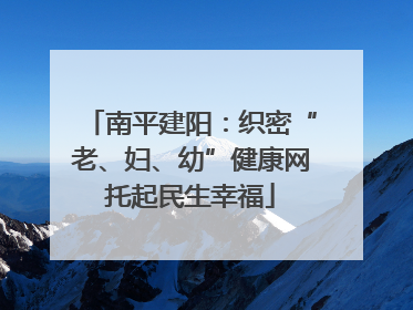 南平建阳：织密“老、妇、幼”健康网托起民生幸福