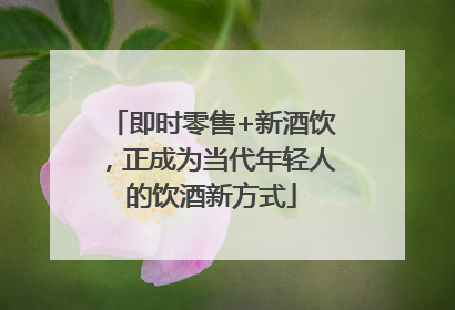 即时零售+新酒饮，正成为当代年轻人的饮酒新方式