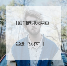 厦门港迎来两重量级“访客”