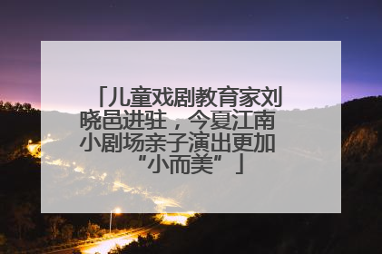 儿童戏剧教育家刘晓邑进驻，今夏江南小剧场亲子演出更加“小而美”