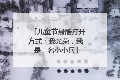 儿童节最酷打开方式：我光荣，我是一名小小兵