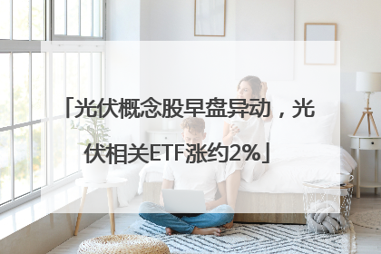 光伏概念股早盘异动，光伏相关ETF涨约2%