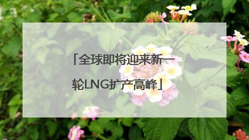 全球即将迎来新一轮LNG扩产高峰