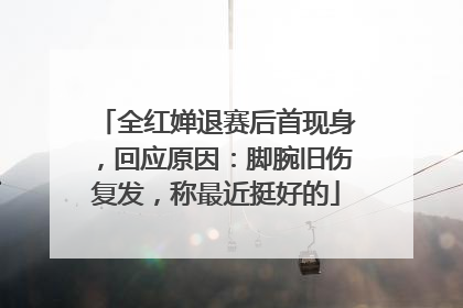 全红婵退赛后首现身，回应原因：脚腕旧伤复发，称最近挺好的