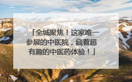 全城聚焦！这家唯一参展的中医院，藏着超有趣的中医药体验！