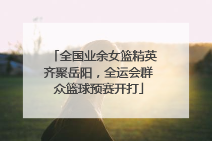 全国业余女篮精英齐聚岳阳，全运会群众篮球预赛开打