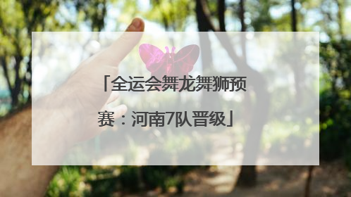 全运会舞龙舞狮预赛：河南7队晋级