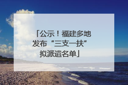 公示！福建多地发布“三支一扶”拟派遣名单