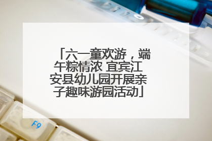 六一童欢游，端午粽情浓 宜宾江安县幼儿园开展亲子趣味游园活动