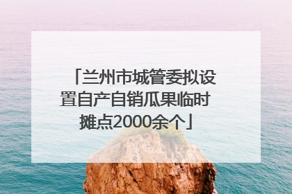 兰州市城管委拟设置自产自销瓜果临时摊点2000余个