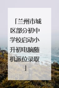 兰州市城区部分初中学校启动小升初电脑随机派位录取
