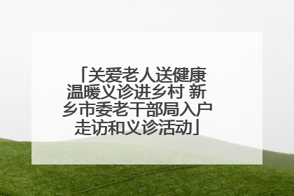 关爱老人送健康 温暖义诊进乡村 新乡市委老干部局入户走访和义诊活动