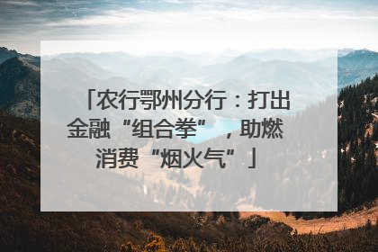 农行鄂州分行：打出金融“组合拳”，助燃消费“烟火气”