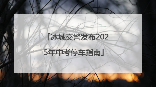 冰城交警发布2025年中考停车指南