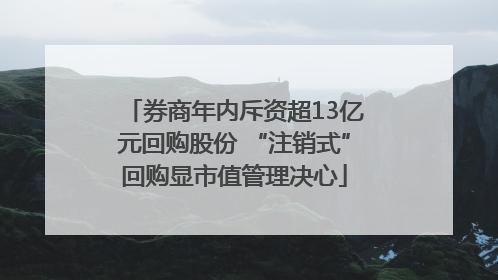 券商年内斥资超13亿元回购股份 “注销式”回购显市值管理决心