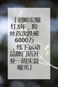 刘畊宏爆红3年，粉丝首次跌破6000万，线下运动品牌门店开业一周实景曝光