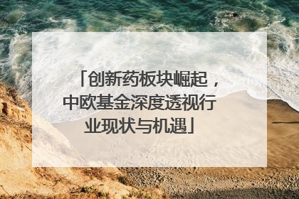 创新药板块崛起，中欧基金深度透视行业现状与机遇