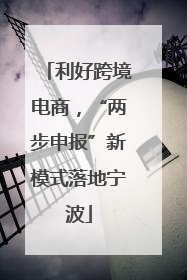 利好跨境电商，“两步申报”新模式落地宁波