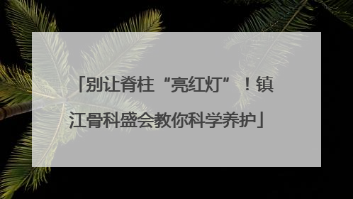 别让脊柱“亮红灯”！镇江骨科盛会教你科学养护