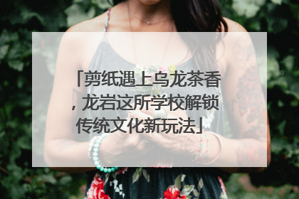 剪纸遇上乌龙茶香，龙岩这所学校解锁传统文化新玩法