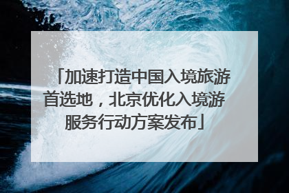 加速打造中国入境旅游首选地，北京优化入境游服务行动方案发布