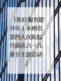 医疗服务提升年丨永州市第四人民医院开展庆六一儿童节主题活动