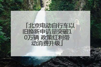 北京电动自行车以旧换新申请量突破10万辆 政策红利带动消费升级