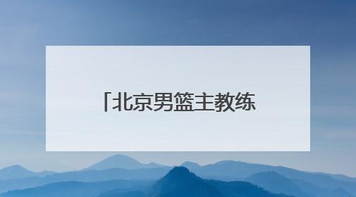 北京男篮主教练许利民：把全运会每场比赛打好