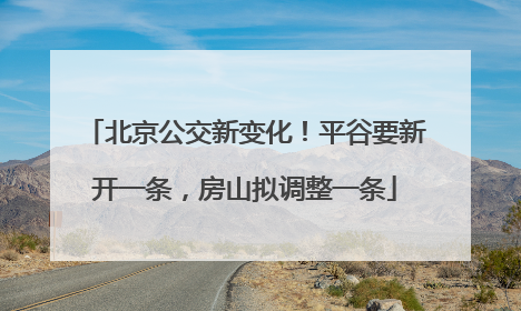 北京公交新变化！平谷要新开一条，房山拟调整一条