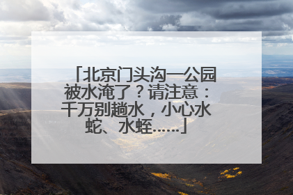 北京门头沟一公园被水淹了？请注意：千万别趟水，小心水蛇、水蛭……