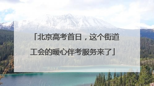 北京高考首日，这个街道工会的暖心伴考服务来了