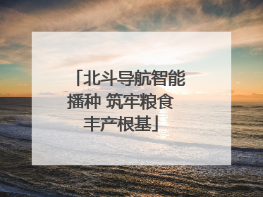 北斗导航智能播种 筑牢粮食丰产根基