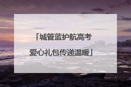 城管蓝护航高考 爱心礼包传递温暖