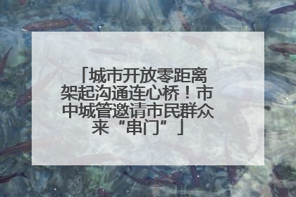 城市开放零距离 架起沟通连心桥！市中城管邀请市民群众来“串门”