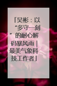吴彬：以“多守一刻”的耐心解码暴风雨｜最美气象科技工作者