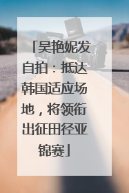 吴艳妮发自拍：抵达韩国适应场地，将领衔出征田径亚锦赛