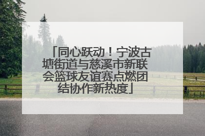 同心跃动！宁波古塘街道与慈溪市新联会篮球友谊赛点燃团结协作新热度