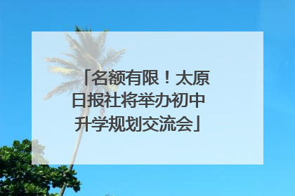 名额有限！太原日报社将举办初中升学规划交流会