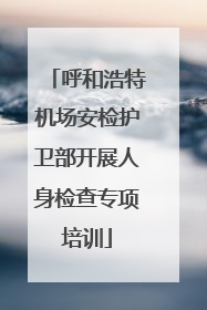 呼和浩特机场安检护卫部开展人身检查专项培训