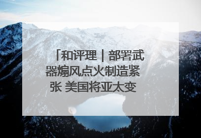 和评理｜部署武器煽风点火制造紧张 美国将亚太变成“火药桶”