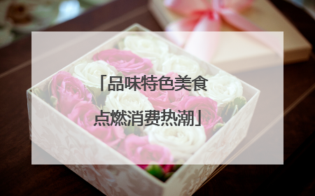 品味特色美食 点燃消费热潮
