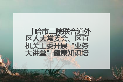 哈市二院联合道外区人大常委会、区直机关工委开展“业务大讲堂”健康知识培训暨大型义诊活动